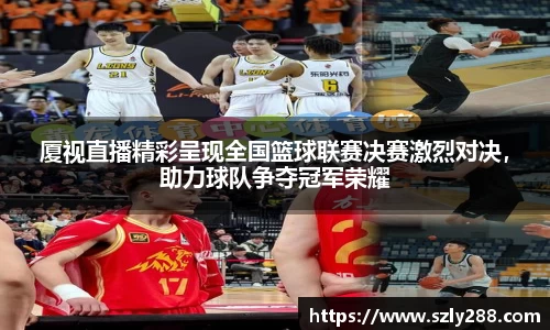 厦视直播精彩呈现全国篮球联赛决赛激烈对决，助力球队争夺冠军荣耀