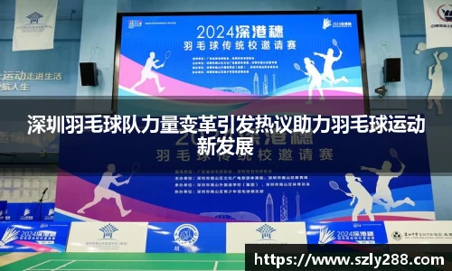 深圳羽毛球队力量变革引发热议助力羽毛球运动新发展