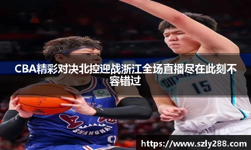 CBA精彩对决北控迎战浙江全场直播尽在此刻不容错过
