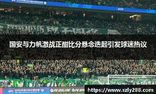 国安与力帆激战正酣比分悬念迭起引发球迷热议