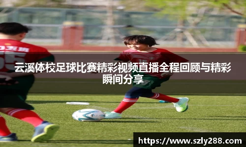 云溪体校足球比赛精彩视频直播全程回顾与精彩瞬间分享