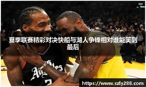 夏季联赛精彩对决快船与湖人争锋相对谁能笑到最后
