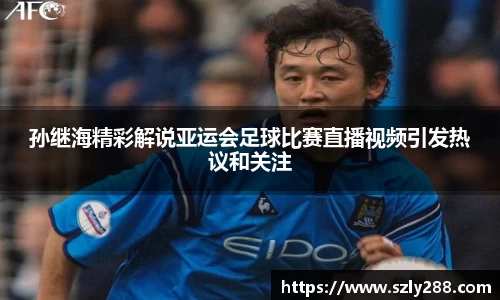 孙继海精彩解说亚运会足球比赛直播视频引发热议和关注